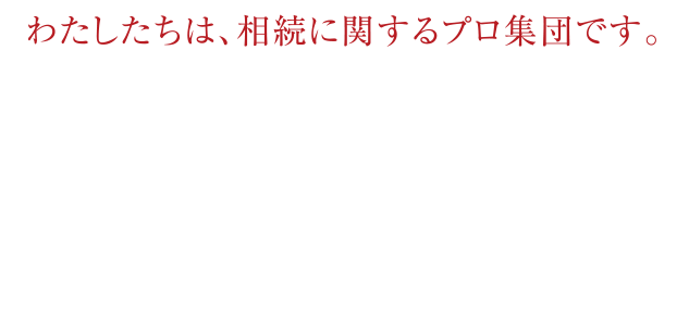 わたしたちは、相続に関するプロ集団です。